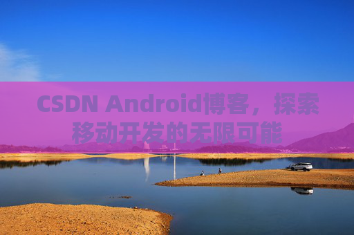 CSDN Android博客，探索移动开发的无限可能